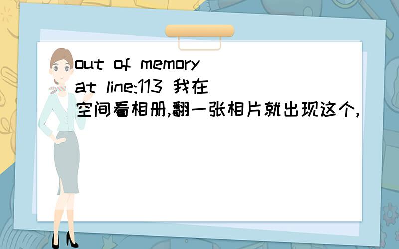 out of memory at line:113 我在空间看相册,翻一张相片就出现这个,