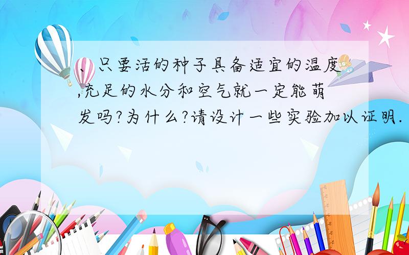 、只要活的种子具备适宜的温度,充足的水分和空气就一定能萌发吗?为什么?请设计一些实验加以证明.