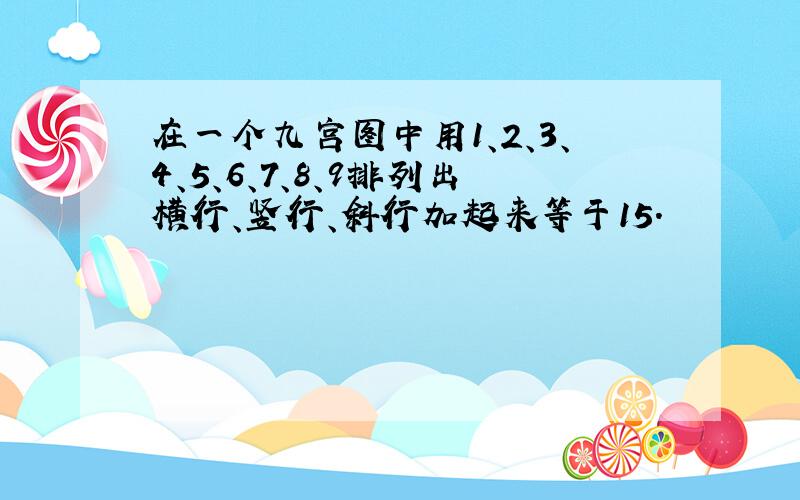 在一个九宫图中用1、2、3、4、5、6、7、8、9排列出横行、竖行、斜行加起来等于15.