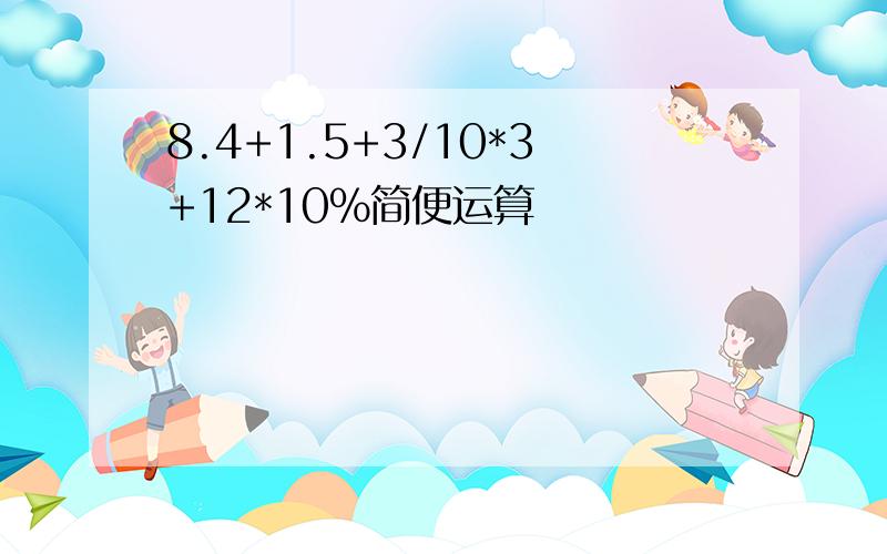 8.4+1.5+3/10*3+12*10%简便运算