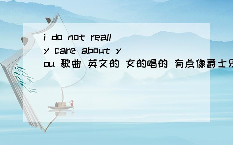 i do not really care about you 歌曲 英文的 女的唱的 有点像爵士乐 07 08年挺流行的