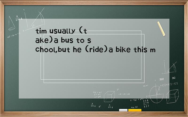 tim usually (take)a bus to school,but he (ride)a bike this m