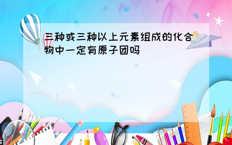 三种或三种以上元素组成的化合物中一定有原子团吗