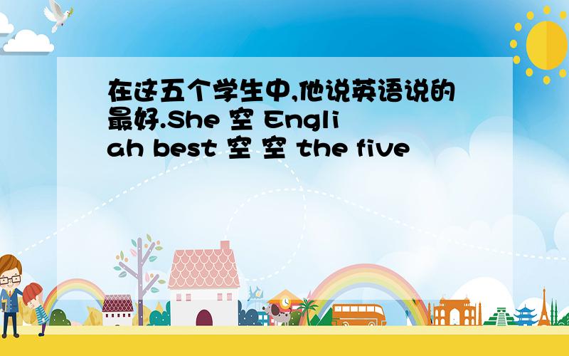 在这五个学生中,他说英语说的最好.She 空 Engliah best 空 空 the five