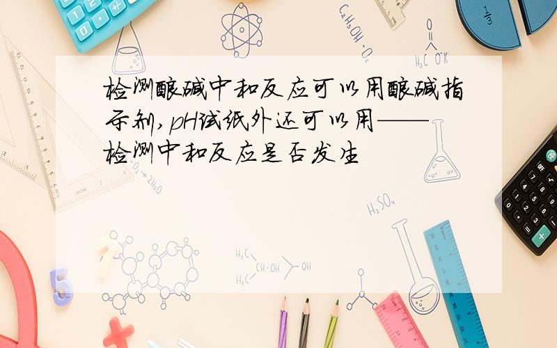 检测酸碱中和反应可以用酸碱指示剂,pH试纸外还可以用——检测中和反应是否发生