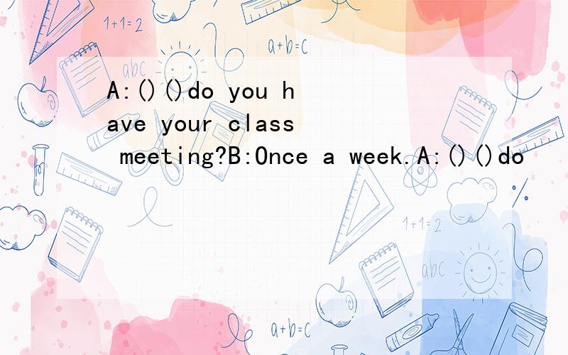 A:()()do you have your class meeting?B:Once a week.A:()()do