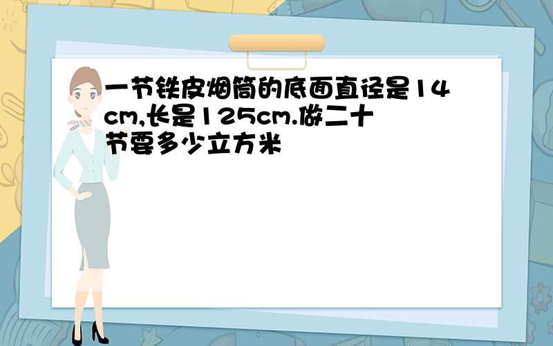 一节铁皮烟筒的底面直径是14cm,长是125cm.做二十节要多少立方米