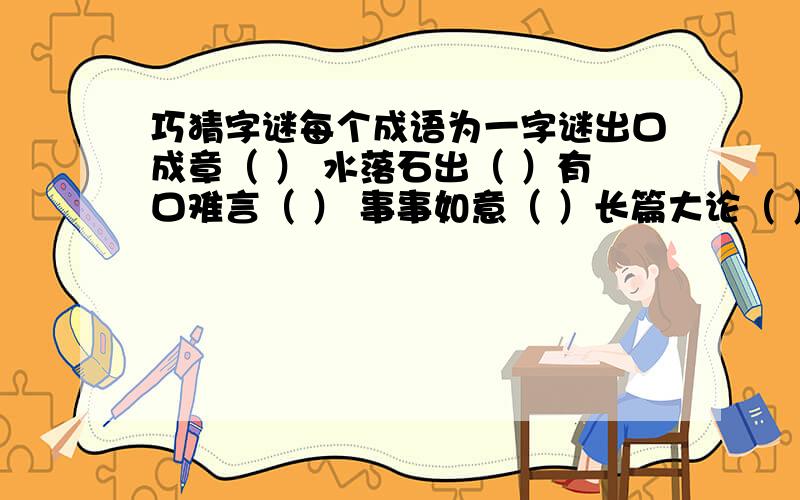 巧猜字谜每个成语为一字谜出口成章（ ） 水落石出（ ）有口难言（ ） 事事如意（ ）长篇大论（ ） 唇齿相依（ ）一无所