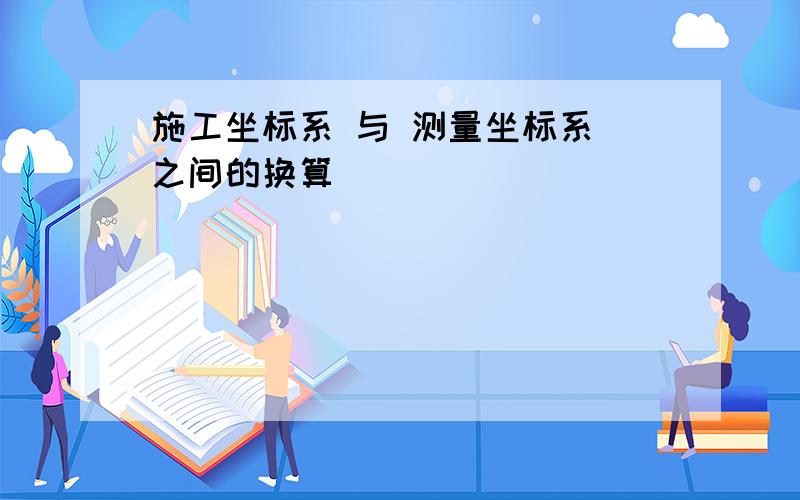 施工坐标系 与 测量坐标系 之间的换算