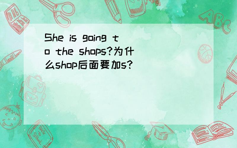 She is going to the shops?为什么shop后面要加s?