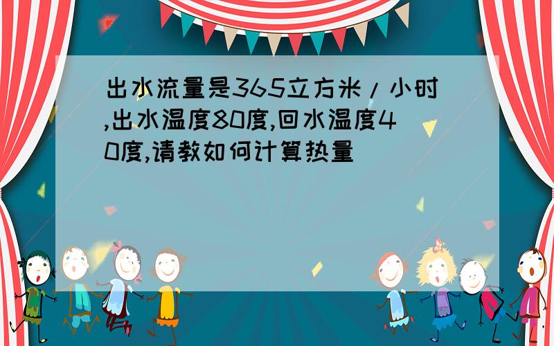 出水流量是365立方米/小时,出水温度80度,回水温度40度,请教如何计算热量