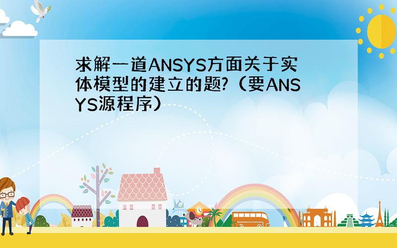 求解一道ANSYS方面关于实体模型的建立的题?（要ANSYS源程序）