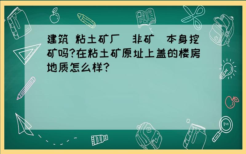 建筑 粘土矿厂（非矿）本身挖矿吗?在粘土矿原址上盖的楼房地质怎么样?