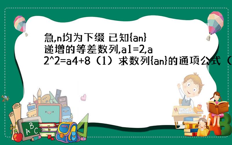 急,n均为下缀 已知{an}递增的等差数列,a1=2,a2^2=a4+8（1）求数列{an}的通项公式（2）若bn=an