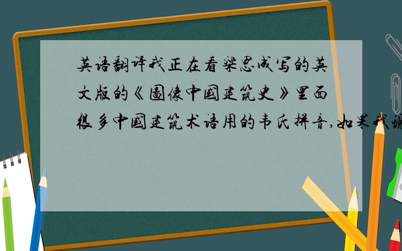 英语翻译我正在看梁思成写的英文版的《图像中国建筑史》里面很多中国建筑术语用的韦氏拼音,如果我现在写有关这些术语的英文摘要