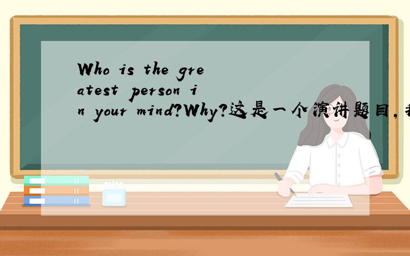 Who is the greatest person in your mind?Why?这是一个演讲题目,我写的是我妈,