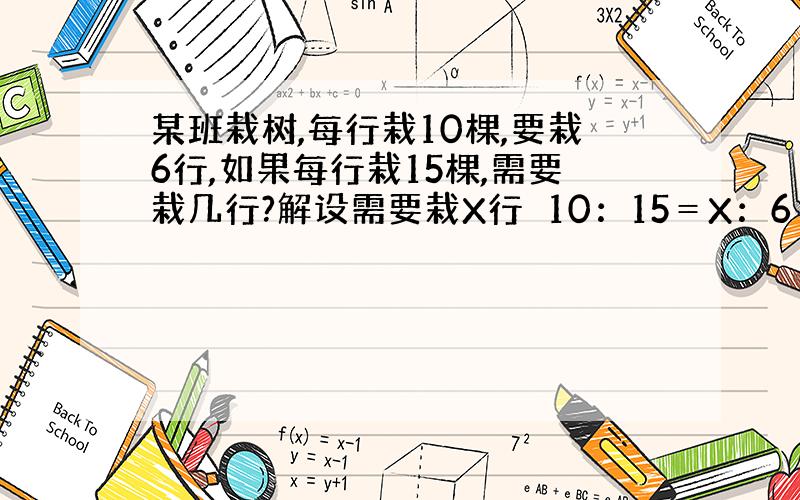 某班栽树,每行栽10棵,要栽6行,如果每行栽15棵,需要栽几行?解设需要栽X行　10：15＝X：6　这样解对吗