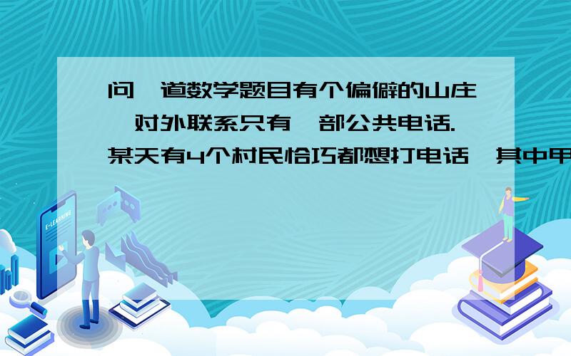 问一道数学题目有个偏僻的山庄,对外联系只有一部公共电话.某天有4个村民恰巧都想打电话,其中甲需要打25分钟,乙需要打35