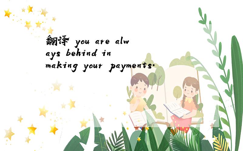 翻译 you are always behind in making your payments.