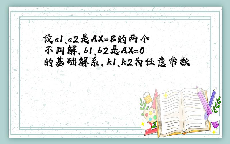 设a1、a2是AX=B的两个不同解,b1、b2是AX=0的基础解系,k1、k2为任意常数