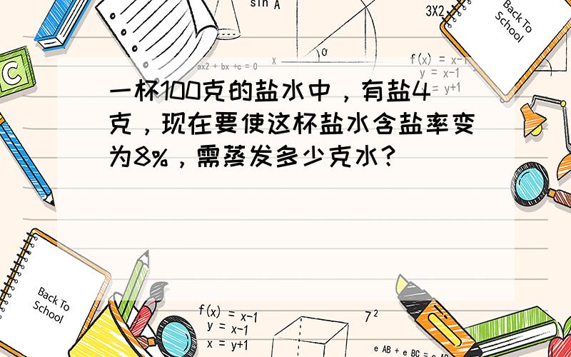 一杯100克的盐水中，有盐4克，现在要使这杯盐水含盐率变为8%，需蒸发多少克水？