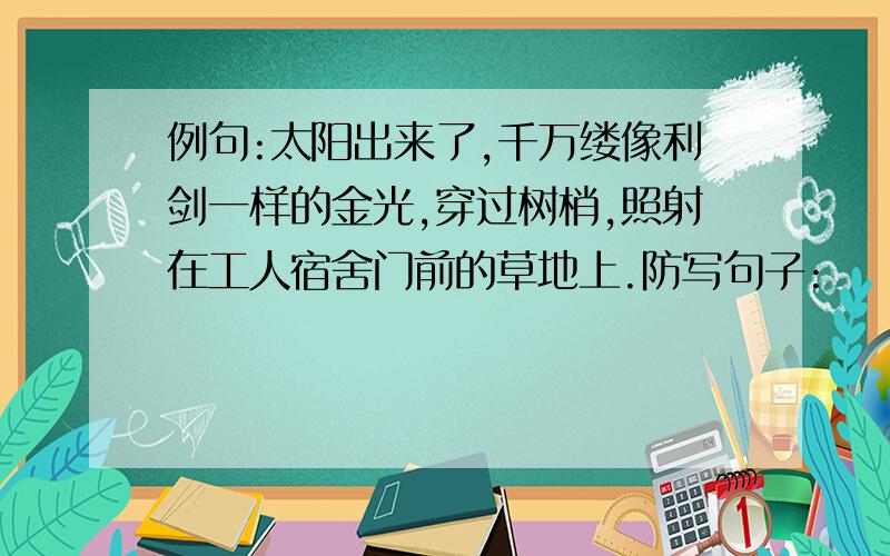 例句:太阳出来了,千万缕像利剑一样的金光,穿过树梢,照射在工人宿舍门前的草地上.防写句子: