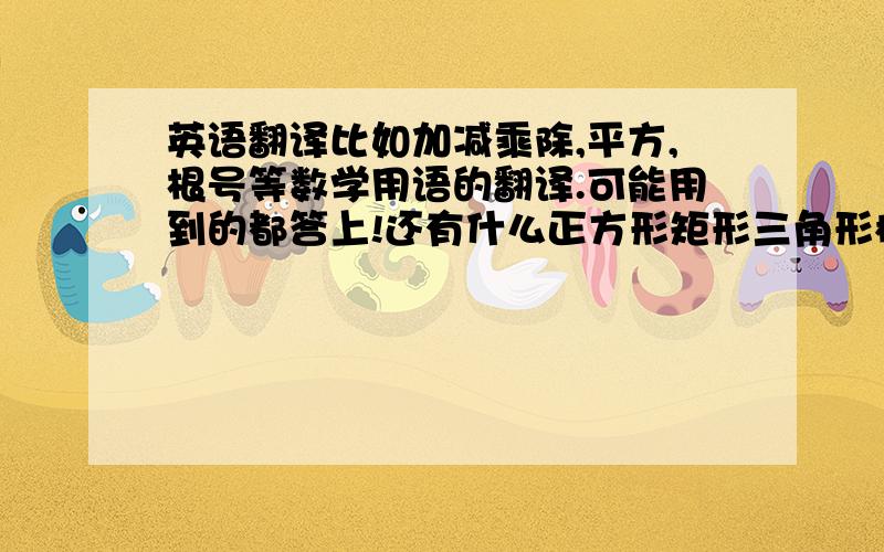 英语翻译比如加减乘除,平方,根号等数学用语的翻译.可能用到的都答上!还有什么正方形矩形三角形椭圆等等一系列的......