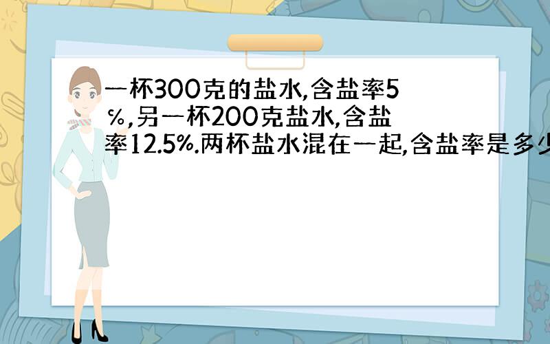 一杯300克的盐水,含盐率5℅,另一杯200克盐水,含盐率12.5%.两杯盐水混在一起,含盐率是多少?