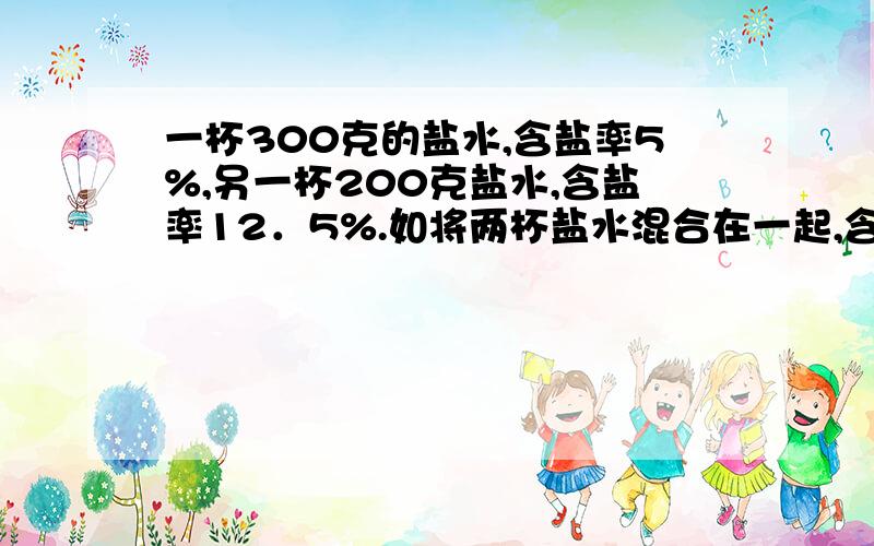 一杯300克的盐水,含盐率5%,另一杯200克盐水,含盐率12．5%.如将两杯盐水混合在一起,含盐率是多少?