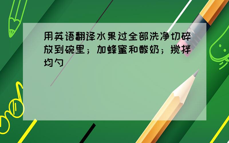 用英语翻译水果过全部洗净切碎放到碗里；加蜂蜜和酸奶；搅拌均勺