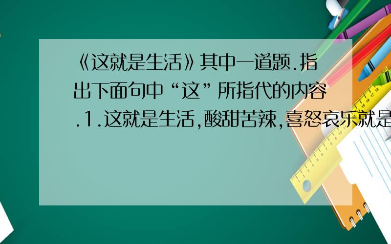 《这就是生活》其中一道题.指出下面句中“这”所指代的内容.1.这就是生活,酸甜苦辣,喜怒哀乐就是它