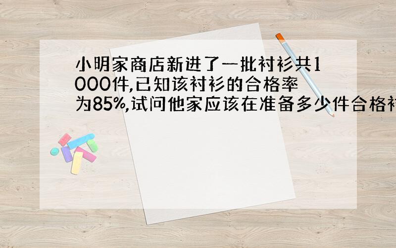 小明家商店新进了一批衬衫共1000件,已知该衬衫的合格率为85%,试问他家应该在准备多少件合格衬衫才能保证及时调换?