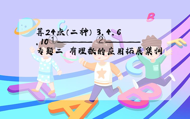 算24点（二种） 3,4,6,10①———— ②————专题二 有理数的应用拓展集训