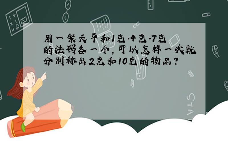 用一架天平和1克.4克.7克的法码各一个,可以怎样一次就分别称出2克和10克的物品?