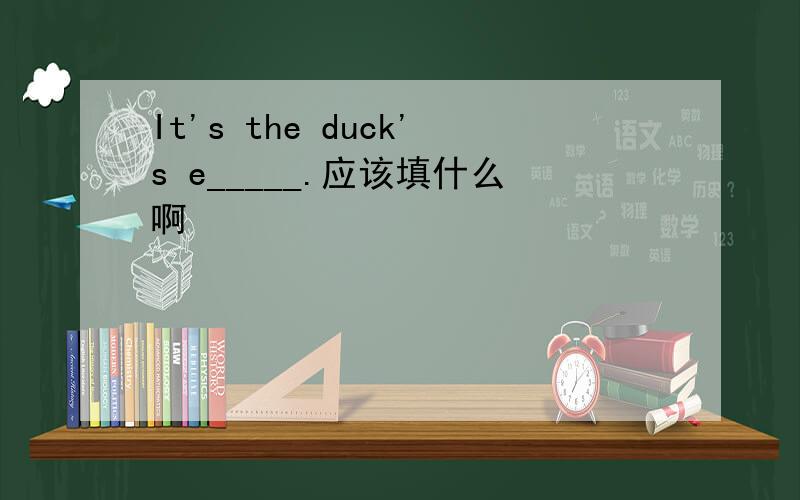 It's the duck's e_____.应该填什么啊