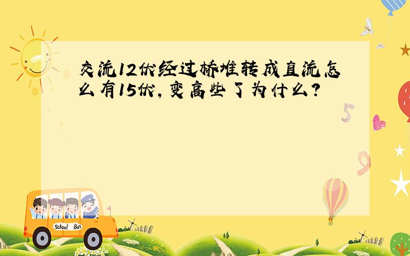 交流12伏经过桥堆转成直流怎么有15伏,变高些了为什么?