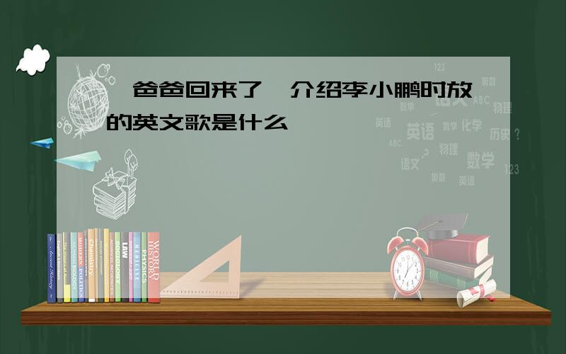 《爸爸回来了》介绍李小鹏时放的英文歌是什么