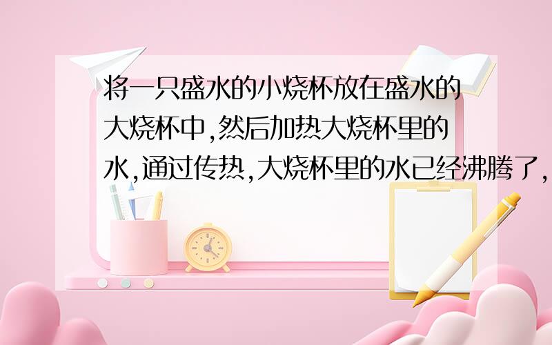 将一只盛水的小烧杯放在盛水的大烧杯中,然后加热大烧杯里的水,通过传热,大烧杯里的水已经沸腾了,