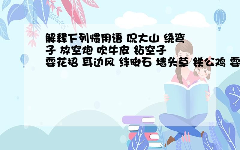 解释下列惯用语 侃大山 绕弯子 放空炮 吹牛皮 钻空子 耍花招 耳边风 绊脚石 墙头草 铁公鸡 耍滑头 唱高调