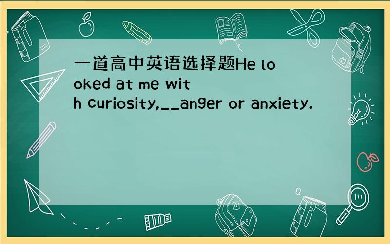 一道高中英语选择题He looked at me with curiosity,__anger or anxiety.