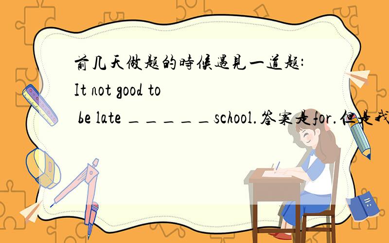 前几天做题的时候遇见一道题:It not good to be late _____school.答案是for.但是我想