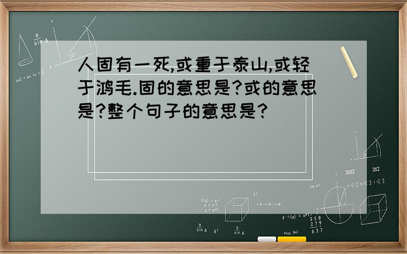 人固有一死,或重于泰山,或轻于鸿毛.固的意思是?或的意思是?整个句子的意思是?