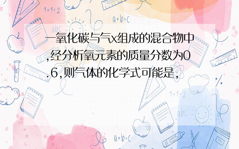 一氧化碳与气x组成的混合物中,经分析氧元素的质量分数为0.6,则气体的化学式可能是,