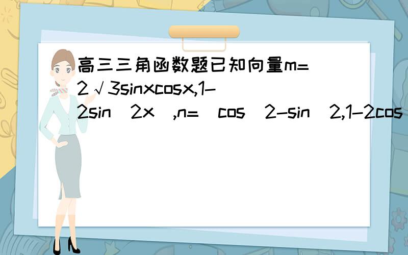 高三三角函数题已知向量m=(2√3sinxcosx,1-2sin^2x),n=(cos^2-sin^2,1-2cos^2