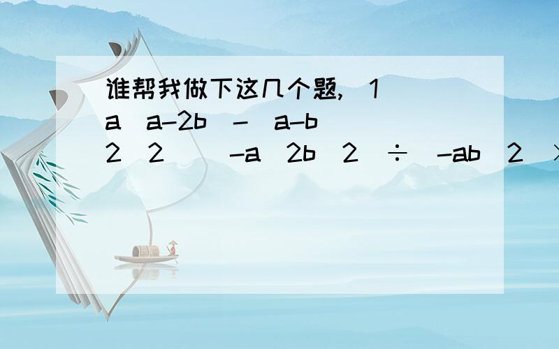 谁帮我做下这几个题,(1) a（a-2b)-(a-b)^2(2) (-a^2b^2)÷(-ab^2)×(-3ab^3)(