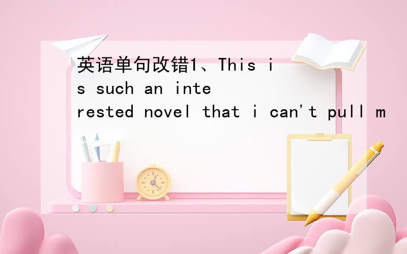 英语单句改错1、This is such an interested novel that i can't pull m