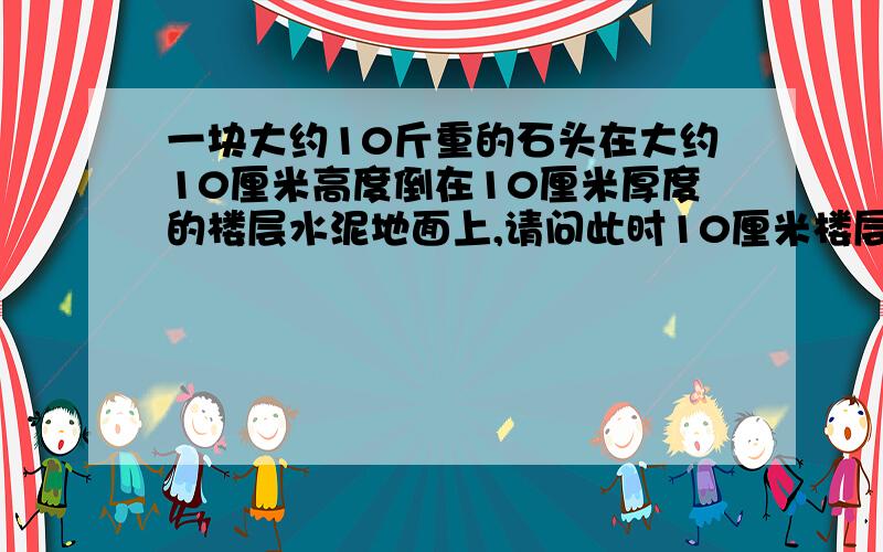 一块大约10斤重的石头在大约10厘米高度倒在10厘米厚度的楼层水泥地面上,请问此时10厘米楼层水泥地面会损坏吗?里面一定