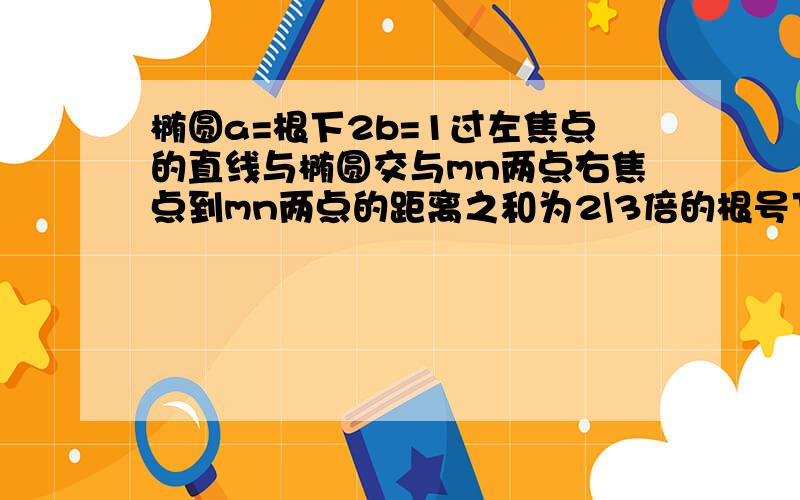 椭圆a=根下2b=1过左焦点的直线与椭圆交与mn两点右焦点到mn两点的距离之和为2\3倍的根号下26求该直线方程