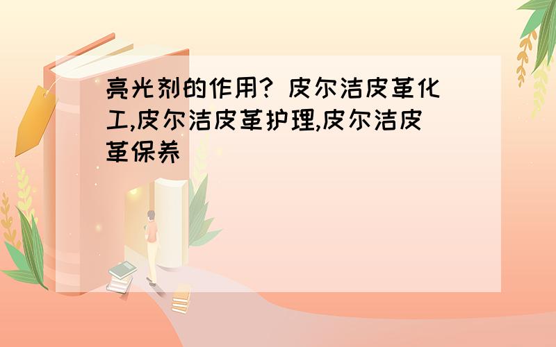 亮光剂的作用? 皮尔洁皮革化工,皮尔洁皮革护理,皮尔洁皮革保养