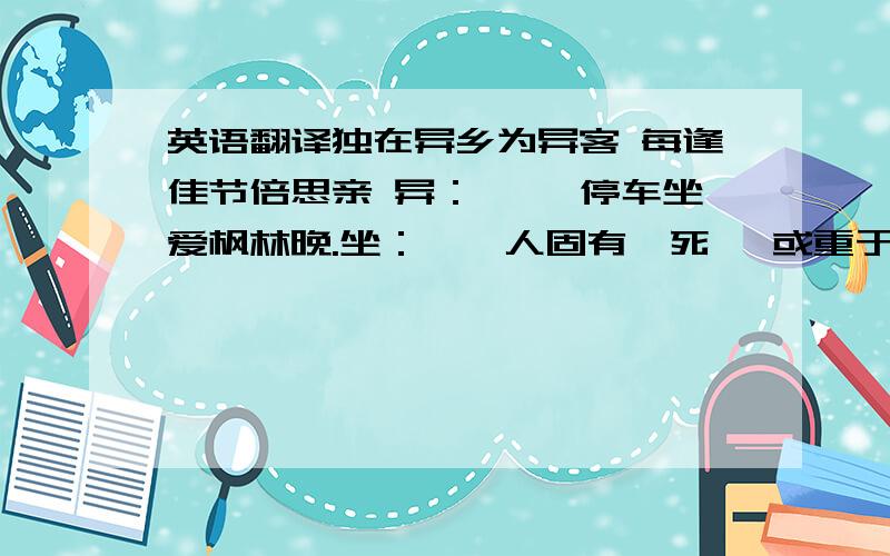 英语翻译独在异乡为异客 每逢佳节倍思亲 异：—— 停车坐爱枫林晚.坐：——人固有一死 ,或重于泰山,或轻于鸿毛.固：——